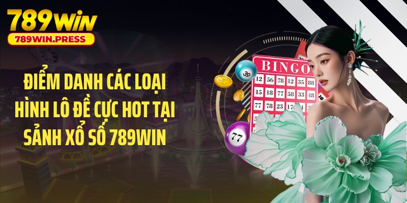 Điểm danh các loại hình lô đề cực hot tại sảnh xổ số 789WIN