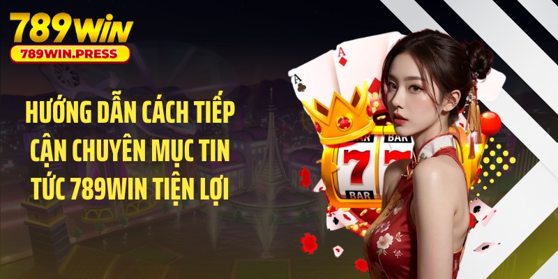 Hướng dẫn cách tiếp cận chuyên mục tin tức 789WIN tiện lợi