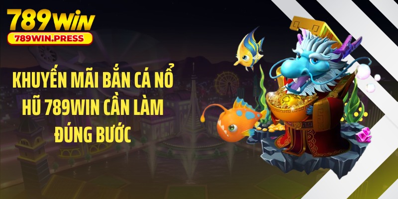 Khuyến mãi bắn cá nổ hũ 789WIN cần làm đúng bước