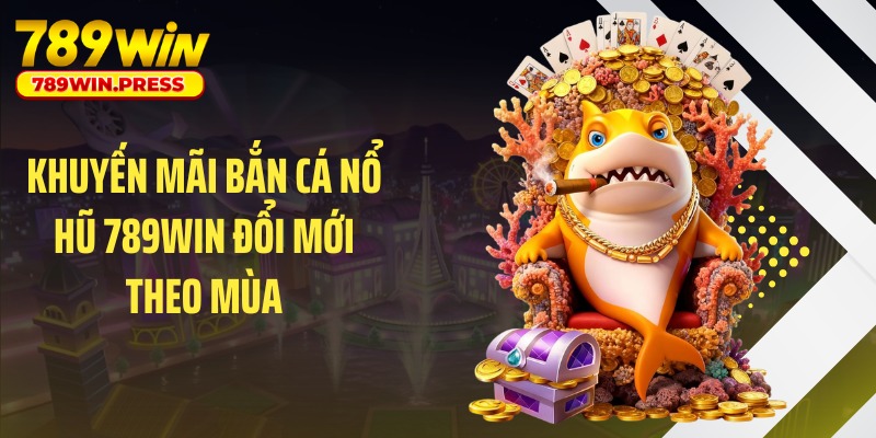 Khuyến mãi bắn cá nổ hũ 789WIN đổi mới theo mùa