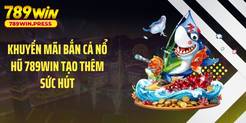 Khuyến mãi bắn cá nổ hũ 789WIN tạo thêm sức hút
