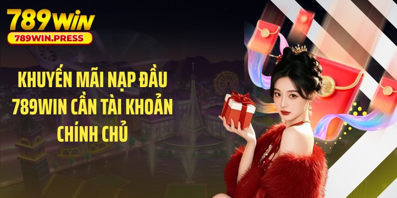 Khuyến mãi nạp đầu 789WIN cần tài khoản chính chủ