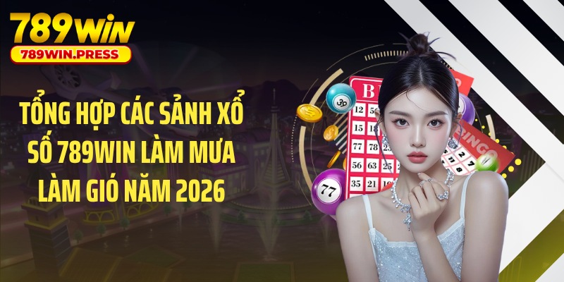 Tổng hợp các sảnh xổ số 789WIN làm mưa làm gió năm 2026